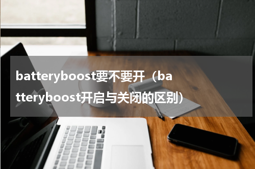 batteryboost要不要开（batteryboost开启与关闭的区别）