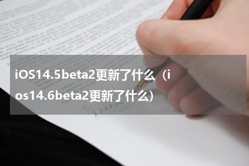 iOS14.5beta2更新了什么（ios14.6beta2更新了什么）