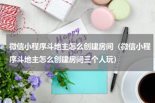 微信小程序斗地主怎么创建房间（微信小程序斗地主怎么创建房间三个人玩）