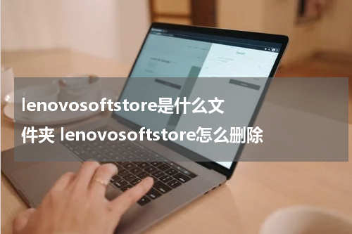 lenovosoftstore是什么文件夹 lenovosoftstore怎么删除