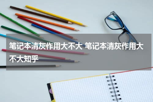 笔记本清灰作用大不大 笔记本清灰作用大不大知乎