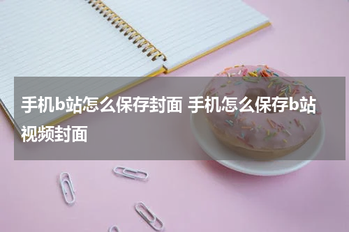 手机b站怎么保存封面 手机怎么保存b站视频封面