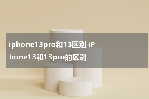 iphone13pro和13区别 iPhone13和13pro的区别