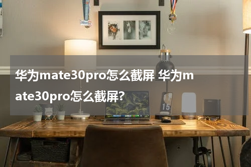 华为mate30pro怎么截屏 华为mate30pro怎么截屏?