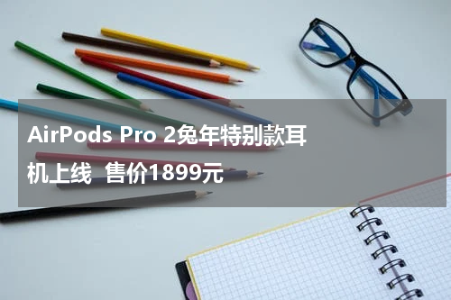 AirPods Pro 2兔年特别款耳机上线  售价1899元