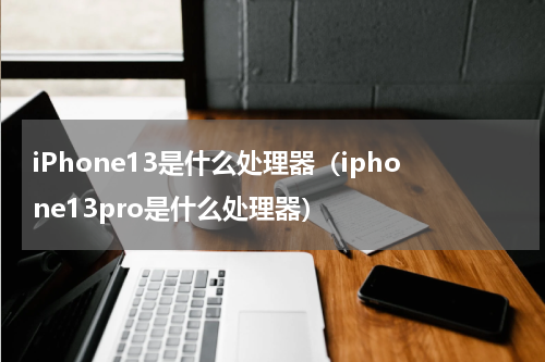 iPhone13是什么处理器（iphone13pro是什么处理器）