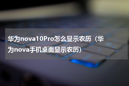 华为nova10Pro怎么显示农历（华为nova手机桌面显示农历）