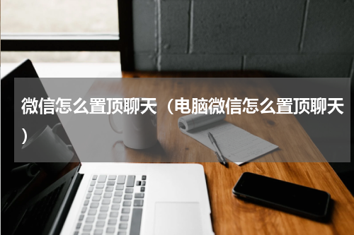 微信怎么置顶聊天（电脑微信怎么置顶聊天）