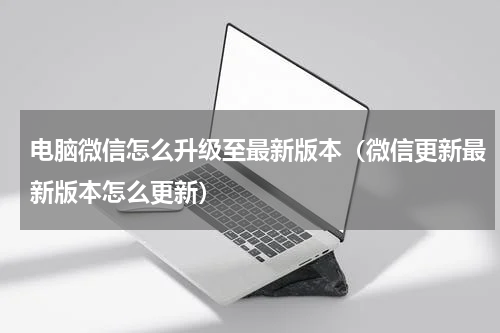 电脑微信怎么升级至最新版本（微信更新最新版本怎么更新）