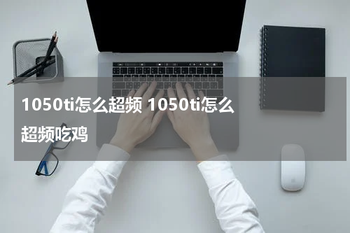 1050ti怎么超频 1050ti怎么超频吃鸡
