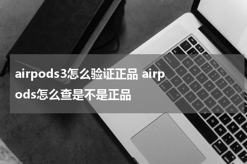 airpods3怎么验证正品 airpods怎么查是不是正品