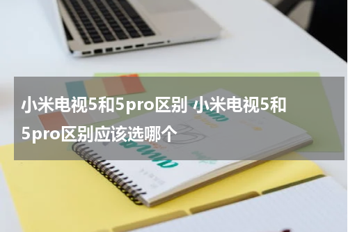 小米电视5和5pro区别 小米电视5和5pro区别应该选哪个