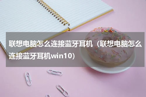 联想电脑怎么连接蓝牙耳机（联想电脑怎么连接蓝牙耳机win10）