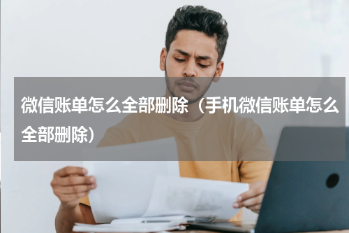 微信账单怎么全部删除（手机微信账单怎么全部删除）