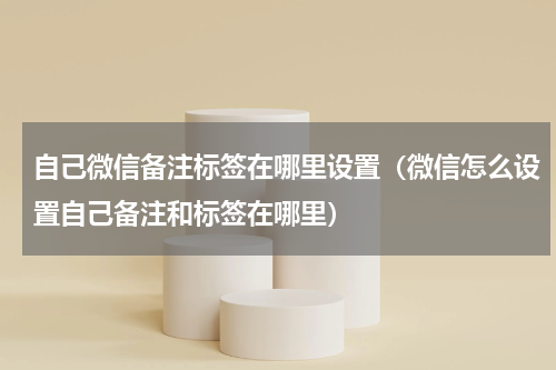 自己微信备注标签在哪里设置（微信怎么设置自己备注和标签在哪里）