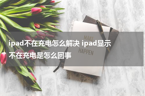 ipad不在充电怎么解决 ipad显示不在充电是怎么回事