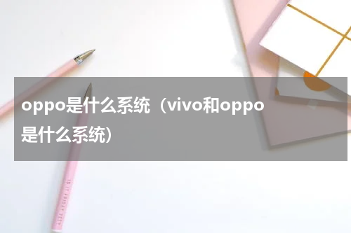 oppo是什么系统（vivo和oppo是什么系统）