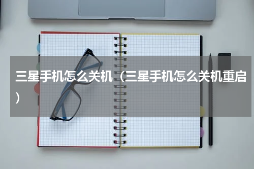 三星手机怎么关机（三星手机怎么关机重启）