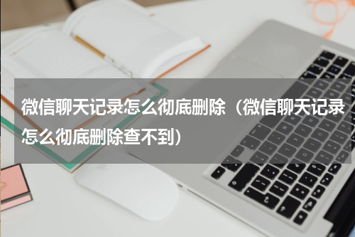 微信聊天记录怎么彻底删除（微信聊天记录怎么彻底删除查不到）