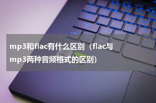 mp3和flac有什么区别（flac与mp3两种音频格式的区别）