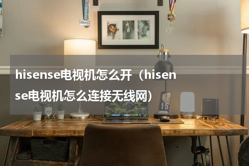 hisense电视机怎么开（hisense电视机怎么连接无线网）