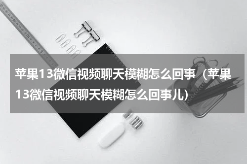 苹果13微信视频聊天模糊怎么回事（苹果13微信视频聊天模糊怎么回事儿）