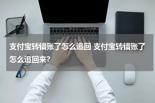 支付宝转错账了怎么追回 支付宝转错账了怎么追回来?