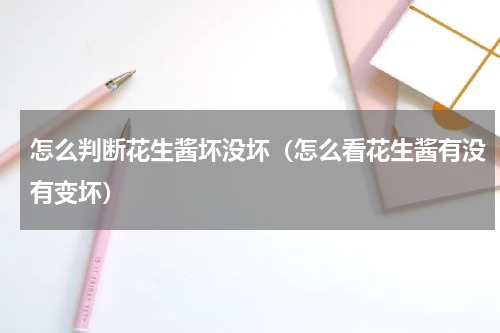 怎么判断花生酱坏没坏（怎么看花生酱有没有变坏）