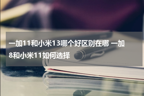 一加11和小米13哪个好区别在哪 一加8和小米11如何选择