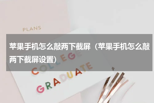 苹果手机怎么敲两下截屏（苹果手机怎么敲两下截屏设置）
