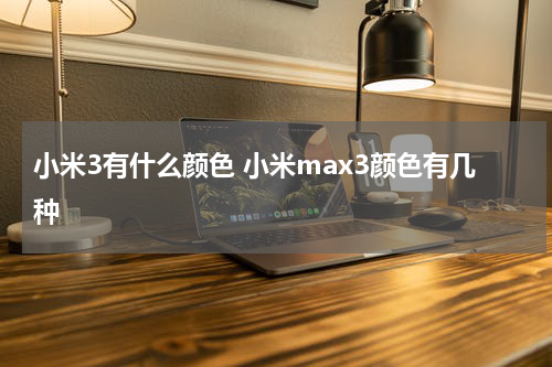 小米3有什么颜色 小米max3颜色有几种