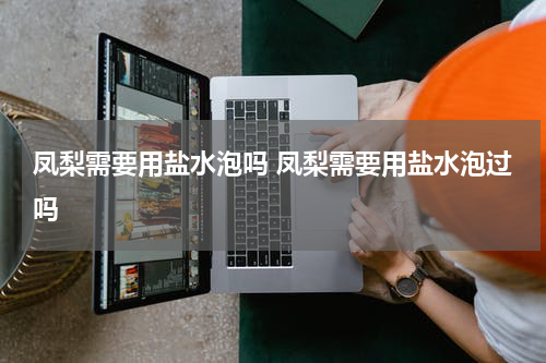 凤梨需要用盐水泡吗 凤梨需要用盐水泡过吗