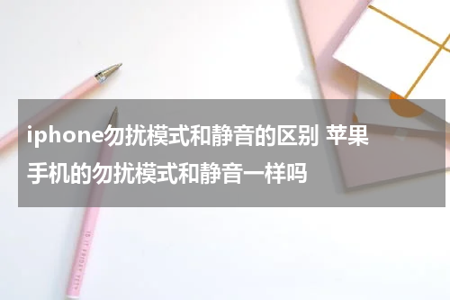 iphone勿扰模式和静音的区别 苹果手机的勿扰模式和静音一样吗