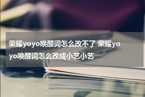 荣耀yoyo唤醒词怎么改不了 荣耀yoyo唤醒词怎么改成小艺小艺