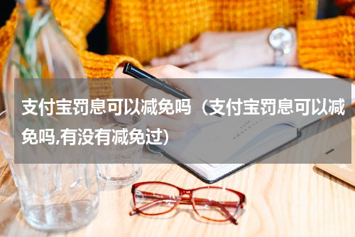 支付宝罚息可以减免吗（支付宝罚息可以减免吗,有没有减免过）