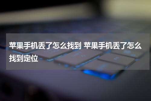 苹果手机丢了怎么找到 苹果手机丢了怎么找到定位