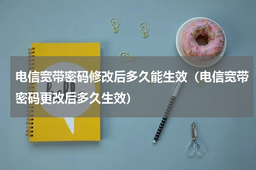 电信宽带密码修改后多久能生效（电信宽带密码更改后多久生效）