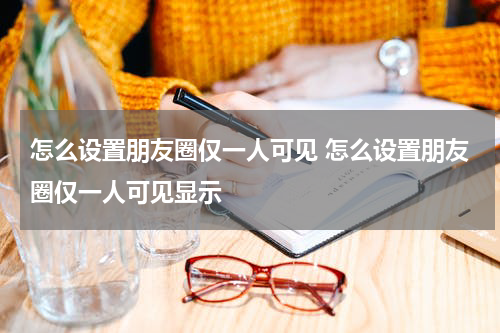怎么设置朋友圈仅一人可见 怎么设置朋友圈仅一人可见显示