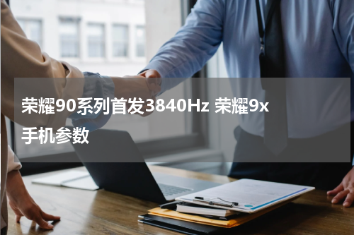 荣耀90系列首发3840Hz 荣耀9x手机参数