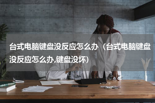 台式电脑键盘没反应怎么办（台式电脑键盘没反应怎么办,键盘没坏）