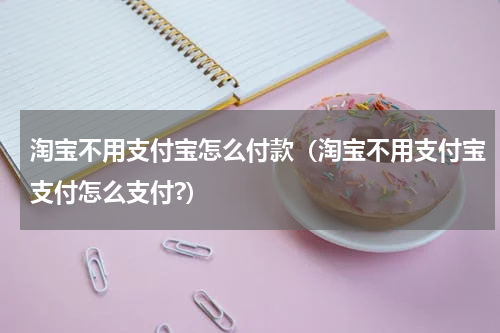 淘宝不用支付宝怎么付款（淘宝不用支付宝支付怎么支付?）
