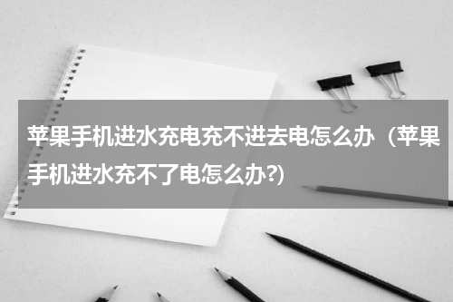 苹果手机进水充电充不进去电怎么办（苹果手机进水充不了电怎么办?）