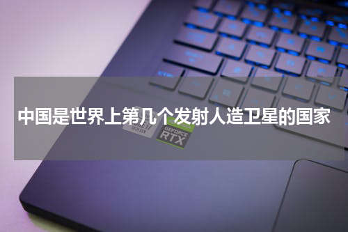 中国是世界上第几个发射人造卫星的国家