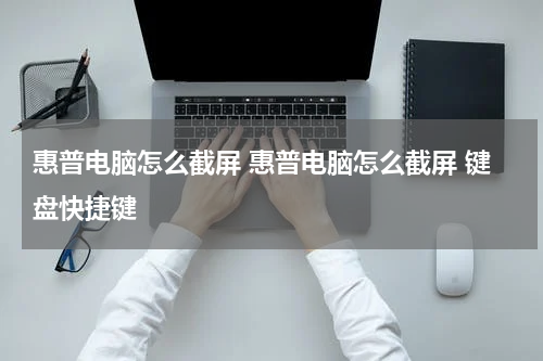 惠普电脑怎么截屏 惠普电脑怎么截屏 键盘快捷键