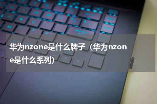 华为nzone是什么牌子（华为nzone是什么系列）