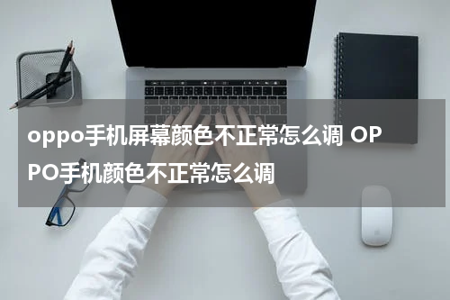 oppo手机屏幕颜色不正常怎么调 OPPO手机颜色不正常怎么调