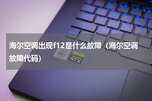 海尔空调出现f12是什么故障（海尔空调故障代码）