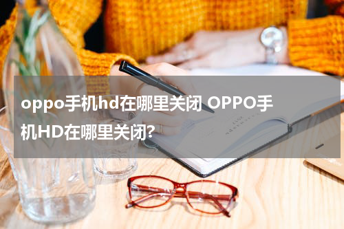 oppo手机hd在哪里关闭 OPPO手机HD在哪里关闭?