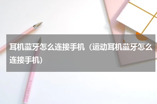 耳机蓝牙怎么连接手机（运动耳机蓝牙怎么连接手机）