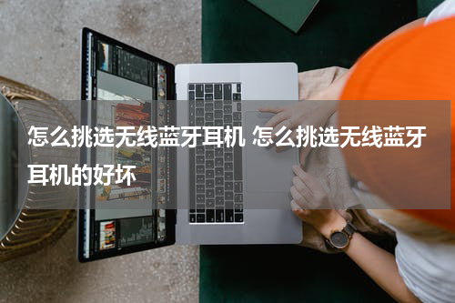 怎么挑选无线蓝牙耳机 怎么挑选无线蓝牙耳机的好坏